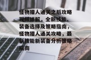怪物猎人通关之后攻略视频详解,全新技能、装备选择及策略指南,怪物猎人通关攻略,最新技能新装备分析策略指南