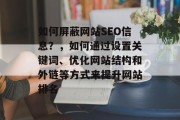 如何屏蔽网站SEO信息?,如何通过设置关键词、优化网站结构和外链等方式来提升网站排名 如何屏蔽网站SEO信息?,如何通过设置关键词、优化网站结构和外链等方式来提升网站排名