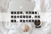 捕鱼游戏，欢乐捕鱼，现金大奖等你拿，欢乐捕鱼，现金大奖等你来