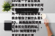 SEO是一个旨在提高网页在搜索引擎中的可见度和位置的策略。作为一个在线营销专家，我会帮你了解什么是SEO，并教你如何使用它来优化你的网站。，SEO: 如何提升网页可见度和位置