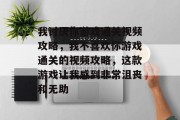 我讨厌你游戏通关视频攻略，我不喜欢你游戏通关的视频攻略，这款游戏让我感到非常沮丧和无助