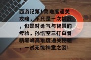 西游记第1高难度通关攻略,不只是一次挑战,也是对勇气与智慧的考验,孙悟空三打白骨精巅峰高难度通关秘籍,一试无愧神童之姿!