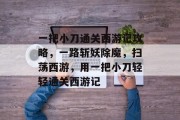 一把小刀通关西游记攻略,一路斩妖除魔,扫荡西游,用一把小刀轻轻通关西游记 一把小刀通关西游记攻略,一路斩妖除魔,扫荡西游,用一把小刀轻轻通关西游记