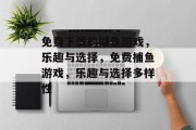 免费下载的捕鱼游戏,乐趣与选择,免费捕鱼游戏,乐趣与选择多样性 免费下载的捕鱼游戏,乐趣与选择,免费捕鱼游戏,乐趣与选择多样性