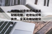 绝地仙剑奇侠传四通关秘籍攻略，绝地仙剑奇侠传，全关攻略秘籍分享