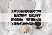 王牌竞速闯关通关攻略,独家破解!新款赛车速成绝技,顺利通关难关带给你极致驾驶体验