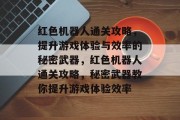 红色机器人通关攻略,提升游戏体验与效率的秘密武器,红色机器人通关攻略,秘密武器教你提升游戏体验效率