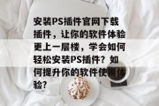 安装PS插件官网下载插件，让你的软件体验更上一层楼，学会如何轻松安装PS插件？如何提升你的软件使用体验?