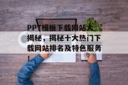 PPT模板下载网站大揭秘，揭秘十大热门下载网站排名及特色服务！