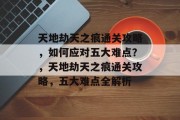 天地劫天之痕通关攻略,如何应对五大难点?,天地劫天之痕通关攻略,五大难点全解析