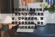 空中遗迹6人通关攻略,安全与技巧的完美结合,空中遗迹游戏,策略密室求生攻略,安全与技巧的完美结合 空中遗迹6人通关攻略,安全与技巧的完美结合,空中遗迹游戏,策略密室求生攻略,安全与技巧的完美结合