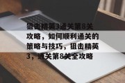 狙击精英3通关第8关攻略,如何顺利通关的策略与技巧,狙击精英3,通关第8关全攻略 狙击精英3通关第8关攻略,如何顺利通关的策略与技巧,狙击精英3,通关第8关全攻略