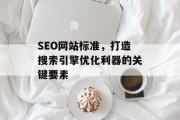 SEO网站标准，打造搜索引擎优化利器的关键要素