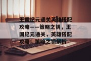 王国纪元通关英雄搭配攻略——策略之钥,王国纪元通关,英雄搭配攻略!策略之钥解析