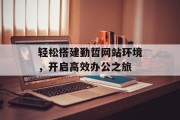 轻松搭建勤哲网站环境，开启高效办公之旅