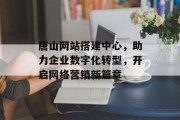 唐山网站搭建中心，助力企业数字化转型，开启网络营销新篇章