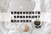 免费捕鱼单机游戏下载,免费捕鱼单机游戏下载的合法性探讨 免费捕鱼单机游戏下载,免费捕鱼单机游戏下载的合法性探讨