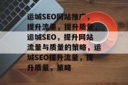 运城SEO网站推广，提升流量，提升质量，运城SEO，提升网站流量与质量的策略，运城SEO提升流量，提升质量，策略