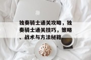 独奏骑士通关攻略,独奏骑士通关技巧,策略、战术与方法秘籍 独奏骑士通关攻略,独奏骑士通关技巧,策略、战术与方法秘籍