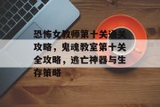 恐怖女教师第十关通关攻略，鬼魂教室第十关全攻略，逃亡神器与生存策略