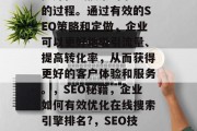 SEO网站优化是企业提升在线搜索引擎排名的过程。通过有效的SEO策略和定做,企业可以更好地吸引流量、提高转化率,从而获得更好的客户体验和服务。,SEO秘籍,企业如何有效优化在线搜索引擎排名?,SEO技巧,优化企业在线搜索引擎排名的关键 SEO网站优化是企业提升在线搜索引擎排名的过程。通过有效的SEO策略和定做,企业可以更好地吸引流量、提高转化率,从而获得更好的客户体验和服务。,SEO秘籍,企业如何有效优化在线搜索引擎排名?,SEO技巧,优化企业在线搜索引擎排名的关键