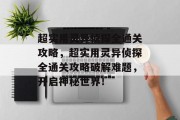 超实用灵异侦探全通关攻略,超实用灵异侦探全通关攻略破解难题,开启神秘世界!