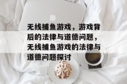 无线捕鱼游戏，游戏背后的法律与道德问题，无线捕鱼游戏的法律与道德问题探讨