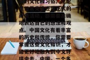 接下来,你需要了解中国的文化和习俗。无论是日常交流还是正式的商务活动,都需要准确地表达自己的想法和观点。中国文化有着丰富的历史和传统,你需要掌握这些文化知识,才能更好地融入到中文环境中去,中国,一个多元化的文化宝库