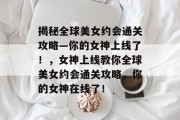 揭秘全球美女约会通关攻略—你的女神上线了!,女神上线教你全球美女约会通关攻略,你的女神在线了!