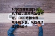 1000炮捕鱼游戏手机下载，风险与法律问题，1000炮捕鱼游戏手机下载，风险与法律问题解析