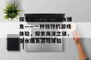 探索海洋之谜,潜水捕鱼——一种独特的游戏体验,探索海洋之谜,潜水捕鱼游戏体验 探索海洋之谜,潜水捕鱼——一种独特的游戏体验,探索海洋之谜,潜水捕鱼游戏体验