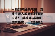 一战封神通关攻略，封神手游大放异彩的策略玩法!，封神手游战略游玩指南，一战封神全攻略