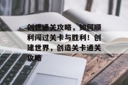 创世通关攻略,如何顺利闯过关卡与胜利!创建世界,创造关卡通关攻略