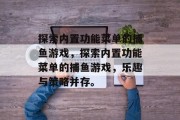 探索内置功能菜单的捕鱼游戏，探索内置功能菜单的捕鱼游戏，乐趣与策略并存。
