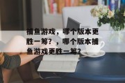 捕鱼游戏，哪个版本更胜一筹？，哪个版本捕鱼游戏更胜一筹？
