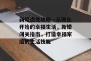 新婚通关攻略—从现在开始的幸福生活,新婚闯关指南,打造幸福家庭的生活技能 新婚通关攻略—从现在开始的幸福生活,新婚闯关指南,打造幸福家庭的生活技能