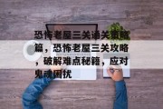 恐怖老屋三关通关策略篇,恐怖老屋三关攻略,破解难点秘籍,应对鬼魂困扰