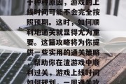 在游戏开发过程中，由于种种原因，游戏的上线时间可能不会完全按照预期。这时，如何顺利地通关就显得尤为重要。这篇攻略将为你提供一些实用的通关策略，帮助你在渣游戏中顺利过关，游戏上线时间如何规划，一周通关攻略