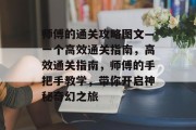 师傅的通关攻略图文—一个高效通关指南,高效通关指南,师傅的手把手教学,带你开启神秘奇幻之旅