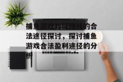 捕鱼游戏如何赚钱的合法途径探讨，探讨捕鱼游戏合法盈利途径的分析