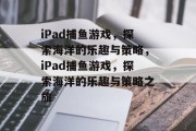 iPad捕鱼游戏,探索海洋的乐趣与策略,iPad捕鱼游戏,探索海洋的乐趣与策略之旅 iPad捕鱼游戏,探索海洋的乐趣与策略,iPad捕鱼游戏,探索海洋的乐趣与策略之旅