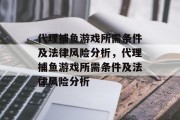 代理捕鱼游戏所需条件及法律风险分析,代理捕鱼游戏所需条件及法律风险分析 代理捕鱼游戏所需条件及法律风险分析,代理捕鱼游戏所需条件及法律风险分析