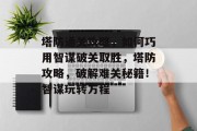 塔防通关攻略，如何巧用智谋破关取胜，塔防攻略，破解难关秘籍！智谋玩转方程