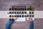 皇家电玩城捕鱼游戏,游戏背后的真相,皇家电玩城捕鱼游戏的背后真相 皇家电玩城捕鱼游戏,游戏背后的真相,皇家电玩城捕鱼游戏的背后真相