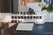 PS4十大必玩游戏，带你领略游戏世界的无限魅力！