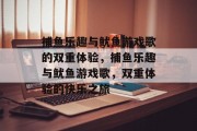 捕鱼乐趣与鱿鱼游戏歌的双重体验，捕鱼乐趣与鱿鱼游戏歌，双重体验的快乐之旅