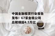中国金融租赁行业报告发布！67家金租公司总规模超4.5万亿