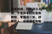 通关指南，你的战斗之道，不是简单的点击和删除，掌握这一步，战胜敌人，达成通关攻略！