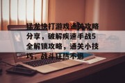 猛龙快打游戏通关攻略分享,破解疾速手战5全解锁攻略,通关小技巧,战斗狂热不退