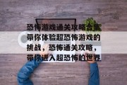 恐怖游戏通关攻略合集带你体验超恐怖游戏的挑战，恐怖通关攻略，带你进入超恐怖的世界
